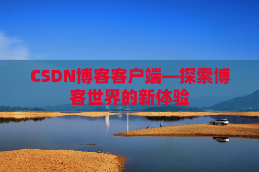 CSDN博客客户端—探索博客世界的新体验 CSDN博客客户端—探索博客世界的新体验